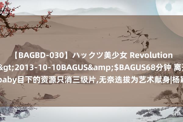 【BAGBD-030】ハックツ美少女 Revolution さくらゆら</a>2013-10-10BAGUS&$BAGUS68分钟 离开黄晓明算个屁!baby目下的资源只消三级片,无奈选拔为艺术献身|杨颖|电影|模特|驱驰吧|真东说念主秀|Angelababy