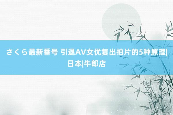 さくら最新番号 引退AV女优复出拍片的5种原理|日本|牛郎店