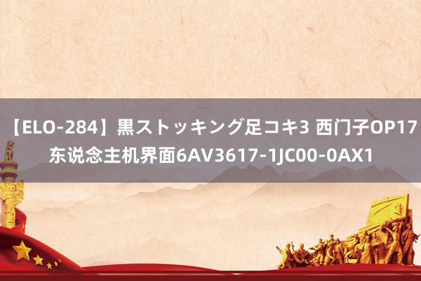 【ELO-284】黒ストッキング足コキ3 西门子OP17东说念主机界面6AV3617-1JC00-0AX1