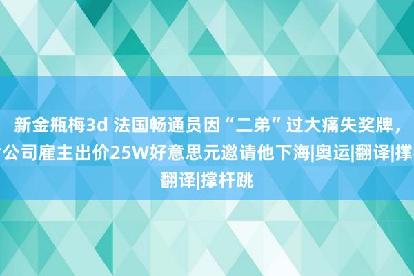 新金瓶梅3d 法国畅通员因“二弟”过大痛失奖牌，黄片公司雇主出价25W好意思元邀请他下海|奥运|翻译|撑杆跳