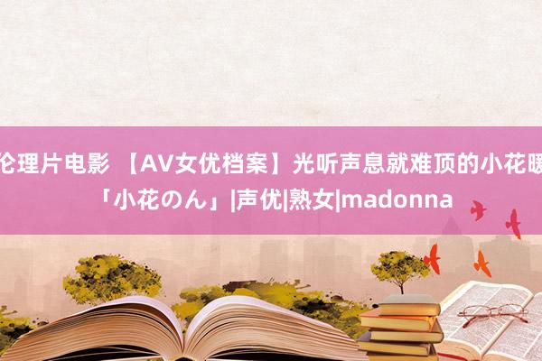 伦理片电影 【AV女优档案】光听声息就难顶的小花暖「小花のん」|声优|熟女|madonna