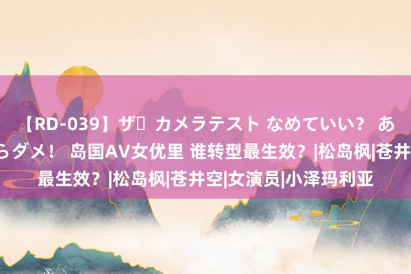 【RD-039】ザ・カメラテスト なめていい？ あ！そこは濡れてるからダメ！ 岛国AV女优里 谁转型最生效？|松岛枫|苍井空|女演员|小泽玛利亚