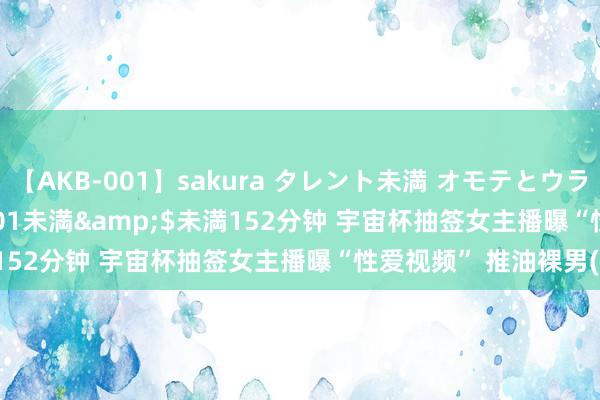 【AKB-001】sakura タレント未満 オモテとウラ</a>2009-03-01未満&$未満152分钟 宇宙杯抽签女主播曝“性爱视频” 推油裸男(图)