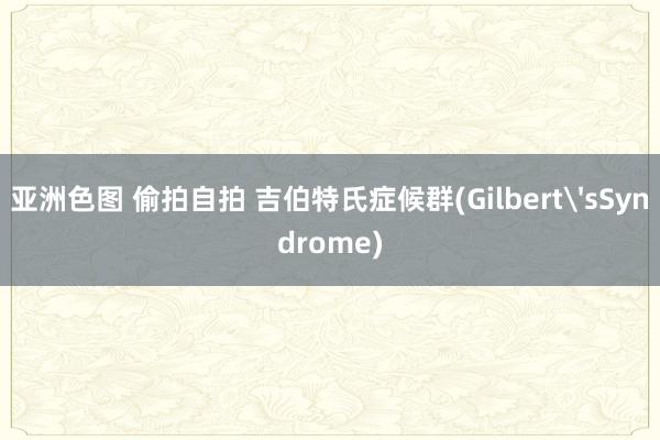 亚洲色图 偷拍自拍 吉伯特氏症候群(Gilbert'sSyndrome)