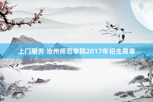 上门服务 沧州师范学院2017年招生简章