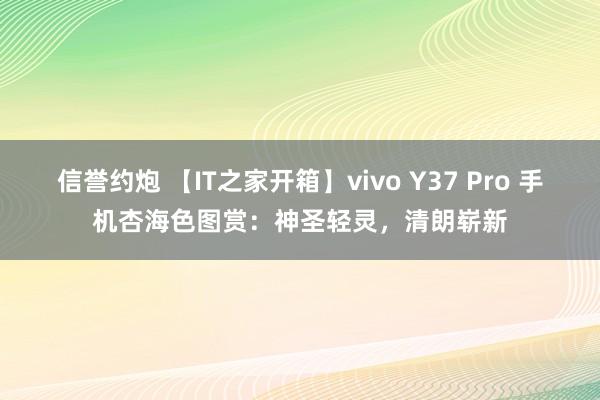 信誉约炮 【IT之家开箱】vivo Y37 Pro 手机杏海色图赏：神圣轻灵，清朗崭新