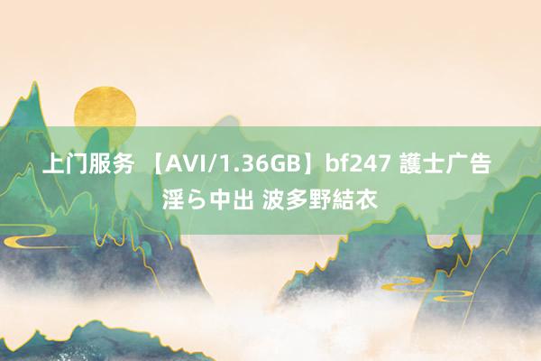 上门服务 【AVI/1.36GB】bf247 護士广告 淫ら中出 波多野結衣