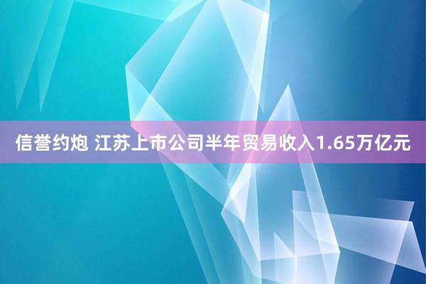 信誉约炮 江苏上市公司半年贸易收入1.65万亿元