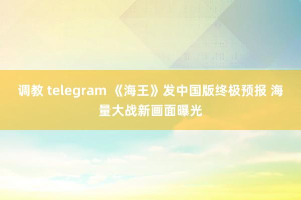 调教 telegram 《海王》发中国版终极预报 海量大战新画面曝光