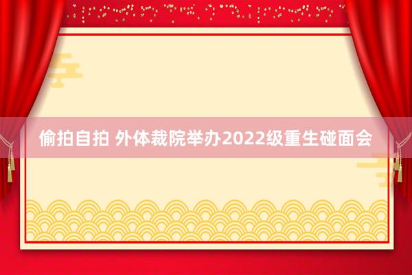 偷拍自拍 外体裁院举办2022级重生碰面会