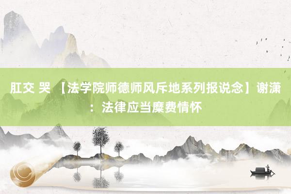 肛交 哭 【法学院师德师风斥地系列报说念】谢潇：法律应当糜费情怀