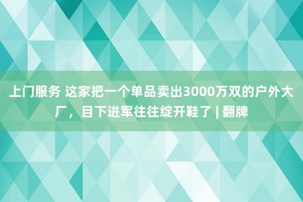 上门服务 这家把一个单品卖出3000万双的户外大厂，目下进军往往绽开鞋了 | 翻牌