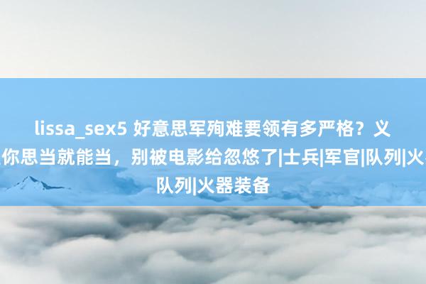 lissa_sex5 好意思军殉难要领有多严格？义士不是你思当就能当，别被电影给忽悠了|士兵|军官|队列|火器装备