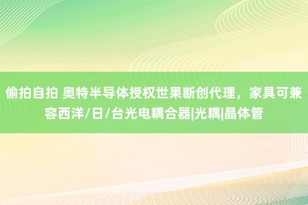 偷拍自拍 奥特半导体授权世果断创代理，家具可兼容西洋/日/台光电耦合器|光耦|晶体管