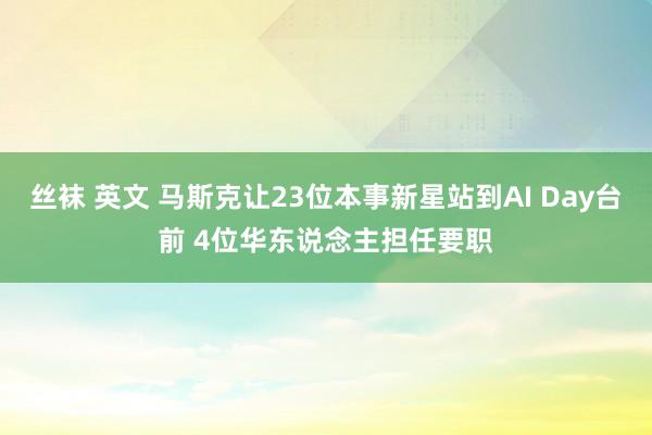 丝袜 英文 马斯克让23位本事新星站到AI Day台前 4位华东说念主担任要职