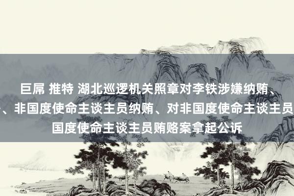 巨屌 推特 湖北巡逻机关照章对李铁涉嫌纳贿、贿赂、单元贿赂、非国度使命主谈主员纳贿、对非国度使命主谈主员贿赂案拿起公诉