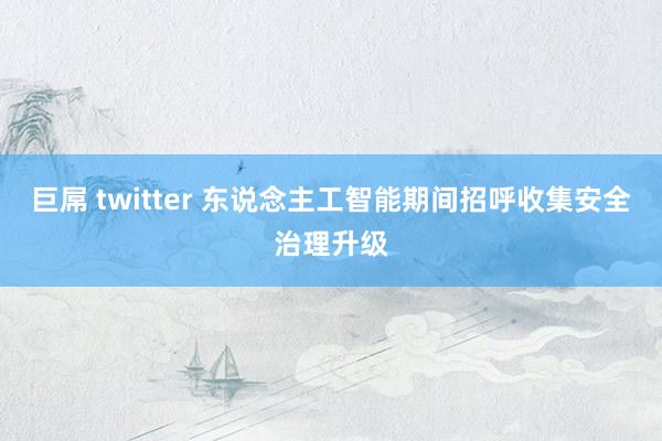 巨屌 twitter 东说念主工智能期间招呼收集安全治理升级