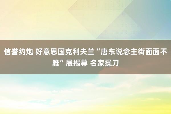 信誉约炮 好意思国克利夫兰“唐东说念主街面面不雅”展揭幕 名家操刀