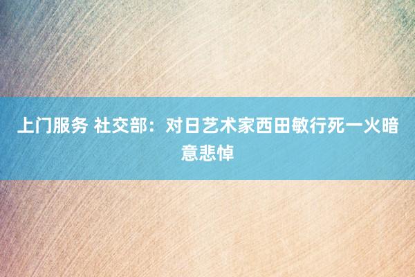 上门服务 社交部：对日艺术家西田敏行死一火暗意悲悼