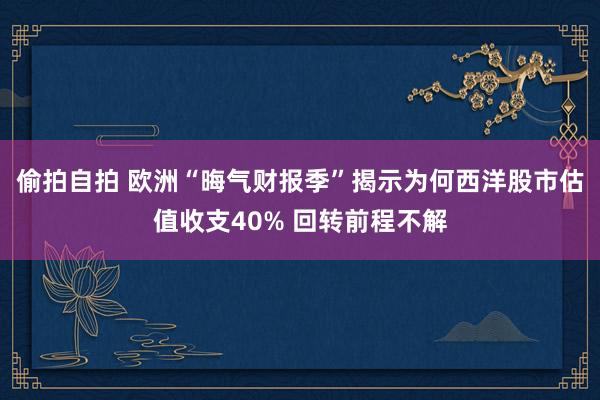 偷拍自拍 欧洲“晦气财报季”揭示为何西洋股市估值收支40% 回转前程不解