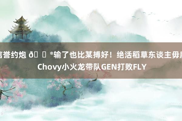 信誉约炮 🎮输了也比某搏好！绝活稻草东谈主毋庸 Chovy小火龙带队GEN打败FLY