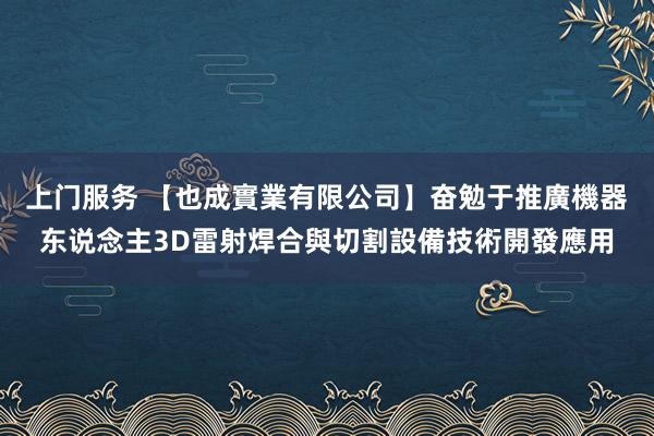 上门服务 【也成實業有限公司】奋勉于推廣機器东说念主3D雷射焊合與切割設備技術開發應用