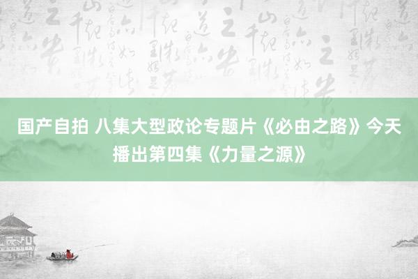 国产自拍 八集大型政论专题片《必由之路》今天播出第四集《力量之源》