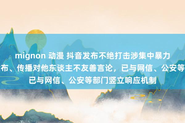 mignon 动漫 抖音发布不绝打击涉集中暴力行径公告：严禁发布、传播对他东谈主不友善言论，已与网信、公安等部门竖立响应机制