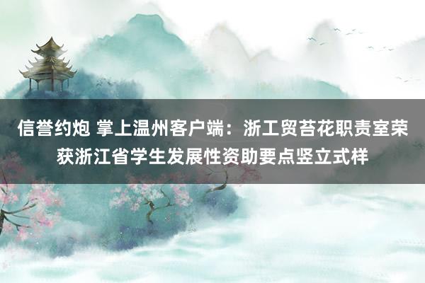 信誉约炮 掌上温州客户端　：浙工贸苔花职责室荣获浙江省学生发展性资助要点竖立式样