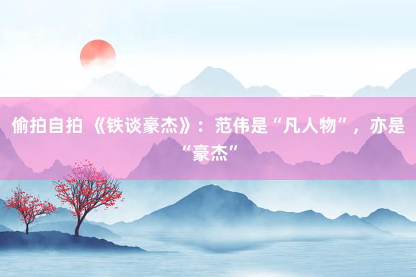 偷拍自拍 《铁谈豪杰》：范伟是“凡人物”，亦是“豪杰”