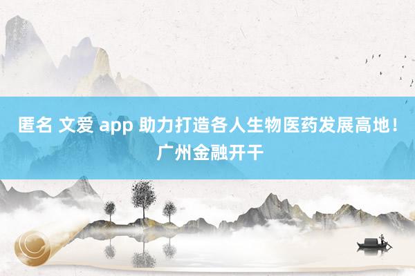 匿名 文爱 app 助力打造各人生物医药发展高地！ 广州金融开干