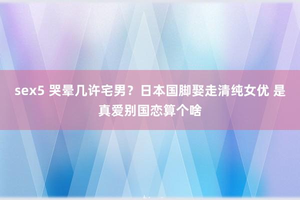 sex5 哭晕几许宅男？日本国脚娶走清纯女优 是真爱别国恋算个啥