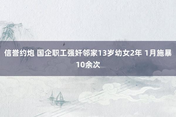 信誉约炮 国企职工强奸邻家13岁幼女2年 1月施暴10余次