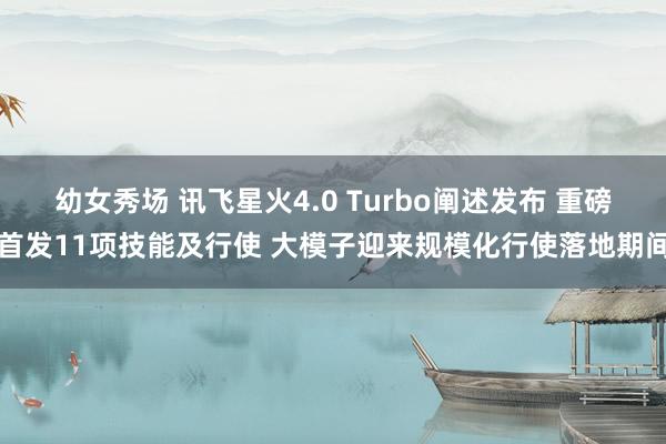 幼女秀场 讯飞星火4.0 Turbo阐述发布 重磅首发11项技能及行使 大模子迎来规模化行使落地期间