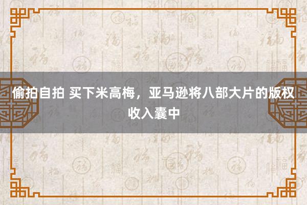 偷拍自拍 买下米高梅，亚马逊将八部大片的版权收入囊中