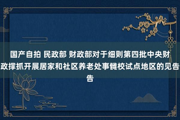 国产自拍 民政部 财政部对于细则第四批中央财政撑抓开展居家和社区养老处事雠校试点地区的见告