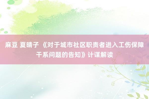 麻豆 夏晴子 《对于城市社区职责者进入工伤保障干系问题的告知》计谋解读