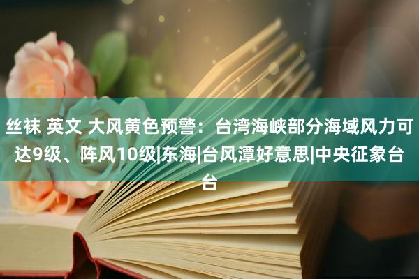 丝袜 英文 大风黄色预警：台湾海峡部分海域风力可达9级、阵风10级|东海|台风潭好意思|中央征象台