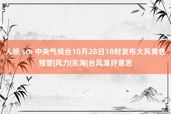 人妖 sm 中央气候台10月28日18时发布大风黄色预警|风力|东海|台风潭好意思