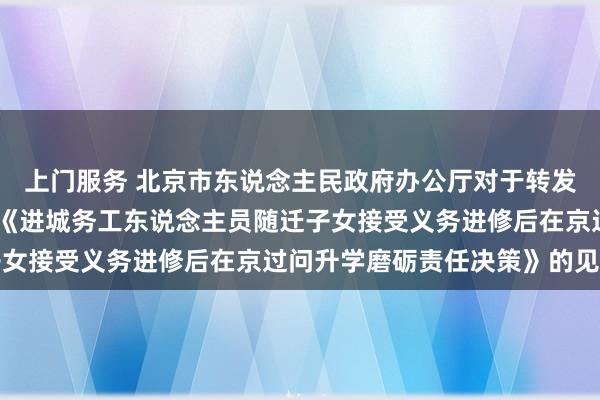 上门服务 北京市东说念主民政府办公厅对于转发市教委等四部门制订的《进城务工东说念主员随迁子女接受义务进修后在京过问升学磨砺责任决策》的见告