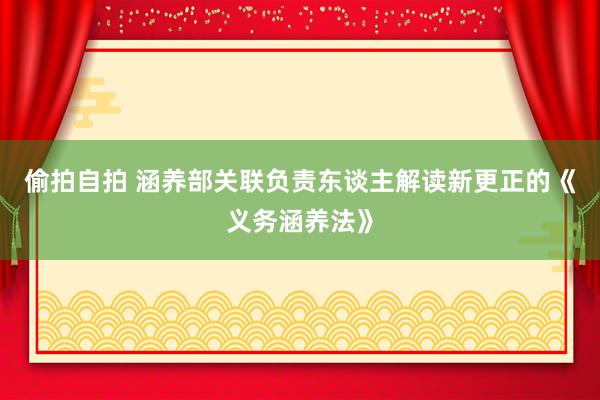 偷拍自拍 涵养部关联负责东谈主解读新更正的《义务涵养法》