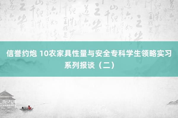 信誉约炮 10农家具性量与安全专科学生领略实习系列报谈（二）