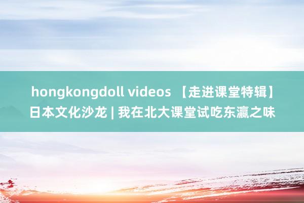 hongkongdoll videos 【走进课堂特辑】日本文化沙龙 | 我在北大课堂试吃东瀛之味