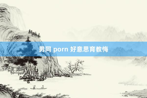 男同 porn 好意思育教悔