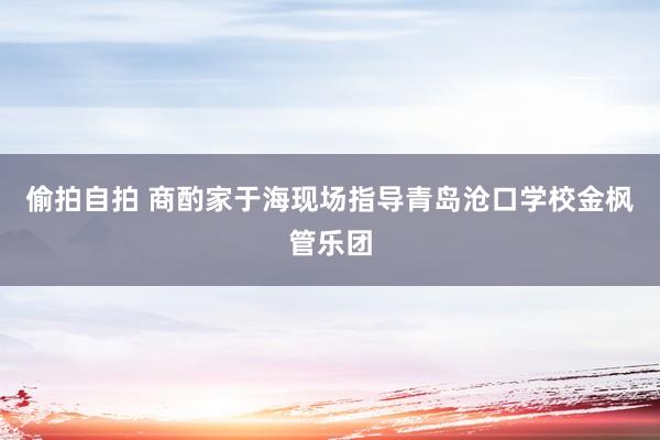 偷拍自拍 商酌家于海现场指导青岛沧口学校金枫管乐团