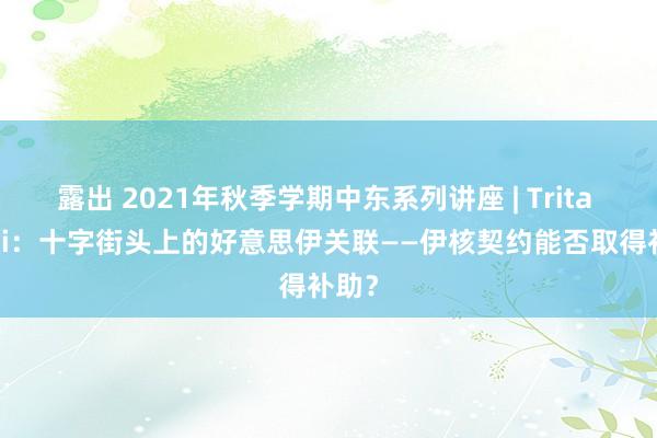 露出 2021年秋季学期中东系列讲座 | Trita Parsi：十字街头上的好意思伊关联——伊核契约能否取得补助？