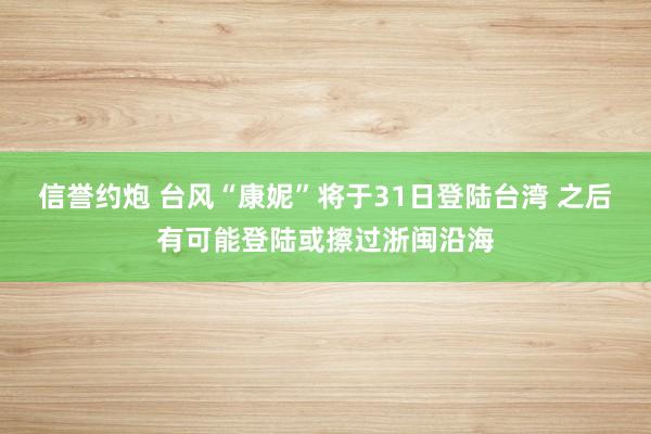 信誉约炮 台风“康妮”将于31日登陆台湾 之后有可能登陆或擦过浙闽沿海