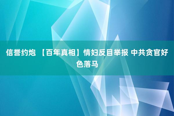 信誉约炮 【百年真相】情妇反目举报 中共贪官好色落马