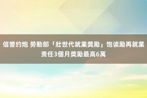 信誉约炮 勞動部「壯世代就業獎勵」饱读勵再就業　责任3個月獎勵最高6萬