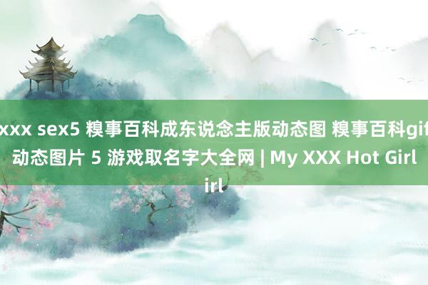 xxx sex5 糗事百科成东说念主版动态图 糗事百科gif动态图片 5 游戏取名字大全网 | My XXX Hot Girl